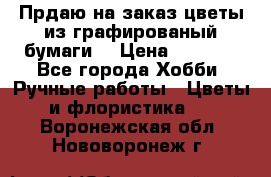 Прдаю на заказ цветы из графированый бумаги  › Цена ­ 1 500 - Все города Хобби. Ручные работы » Цветы и флористика   . Воронежская обл.,Нововоронеж г.